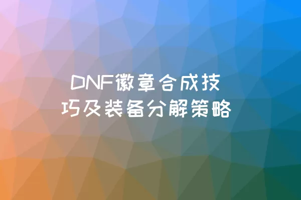  DNF徽章合成技巧及装备分解策略
